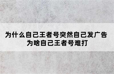 为什么自己王者号突然自己发广告 为啥自己王者号难打